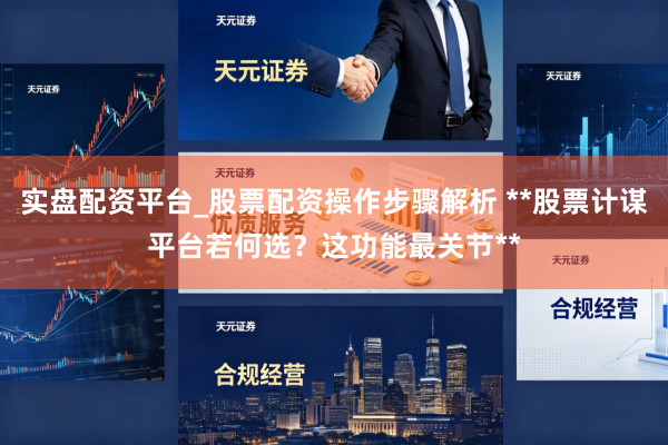 实盘配资平台_股票配资操作步骤解析 **股票计谋平台若何选?这功能最关节**