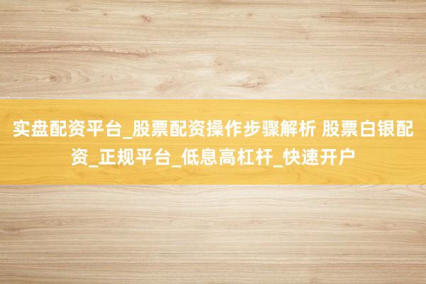 实盘配资平台_股票配资操作步骤解析 股票白银配资_正规平台_低息高杠杆_快速开户