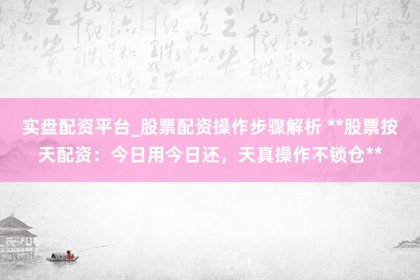 实盘配资平台_股票配资操作步骤解析 **股票按天配资:今日用今日还,天真操作不锁仓**