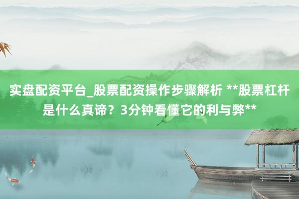 实盘配资平台_股票配资操作步骤解析 **股票杠杆是什么真谛？3分钟看懂它的利与弊**