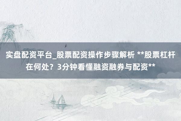 实盘配资平台_股票配资操作步骤解析 **股票杠杆在何处？3分钟看懂融资融券与配资**