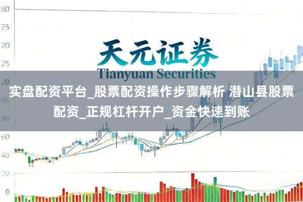 实盘配资平台_股票配资操作步骤解析 潜山县股票配资_正规杠杆开户_资金快速到账
