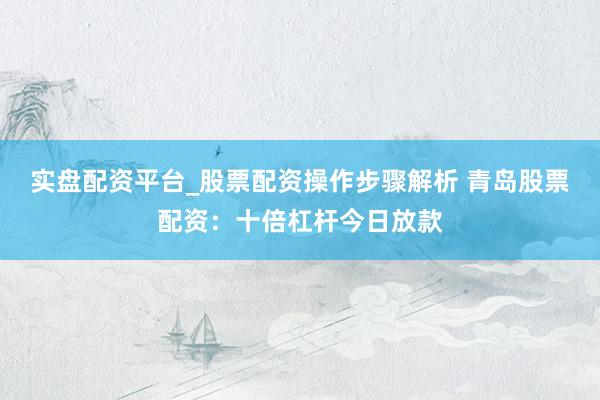 实盘配资平台_股票配资操作步骤解析 青岛股票配资：十倍杠杆今日放款