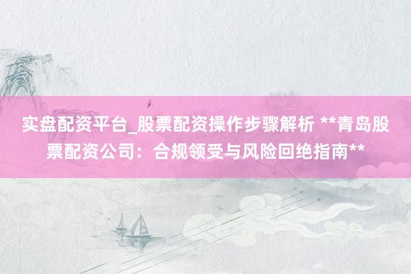 实盘配资平台_股票配资操作步骤解析 **青岛股票配资公司：合规领受与风险回绝指南**