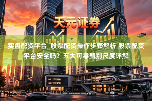 实盘配资平台_股票配资操作步骤解析 股票配资平台安全吗？五大可靠甄别尺度详解